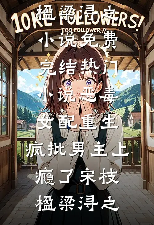 恶毒女配重生，疯批男主上瘾了(宋枝楹梁浔之)小说免费完结_热门小说恶毒女配重生，疯批男主上瘾了(宋枝楹梁浔之)