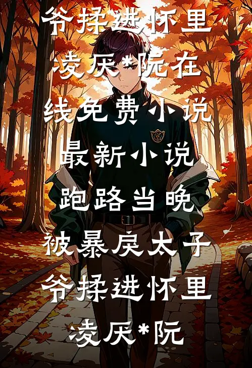 跑路当晚，被暴戾太子爷揉进怀里(凌厌*阮)在线免费小说_最新小说跑路当晚，被暴戾太子爷揉进怀里凌厌*阮