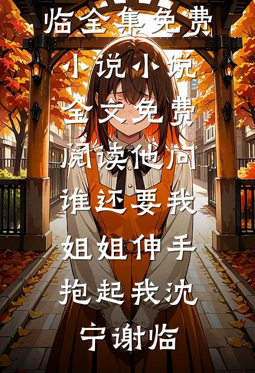 他问谁还要我，姐姐伸手抱起我(沈宁谢临)全集免费小说_小说全文免费阅读他问谁还要我，姐姐伸手抱起我沈宁谢临