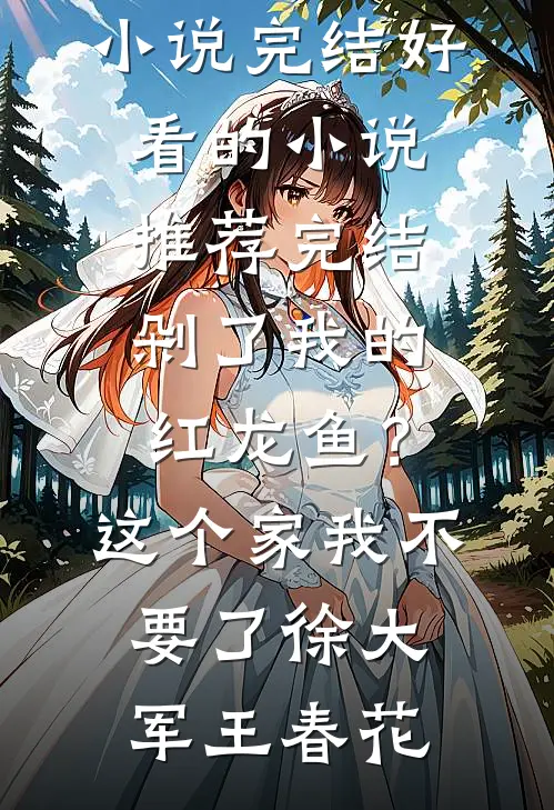 剁了我的红龙鱼？这个家我不要了(徐大军王春花)热门小说完结_好看的小说推荐完结剁了我的红龙鱼？这个家我不要了(徐大军王春花)