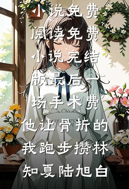 最后一场手术费，他让骨折的我跑步攒(林知夏陆旭白)热门小说免费阅读_免费小说完结版最后一场手术费，他让骨折的我跑步攒(林知夏陆旭白)