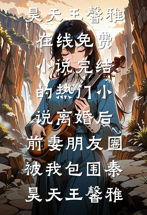离婚后，前妻朋友圈被我包围(秦昊天王馨雅)在线免费小说_完结的热门小说离婚后，前妻朋友圈被我包围秦昊天王馨雅