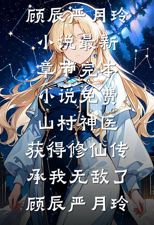 山村神医，获得修仙传承我无敌了顾辰严月玲小说最新章节_完本小说免费山村神医，获得修仙传承我无敌了顾辰严月玲