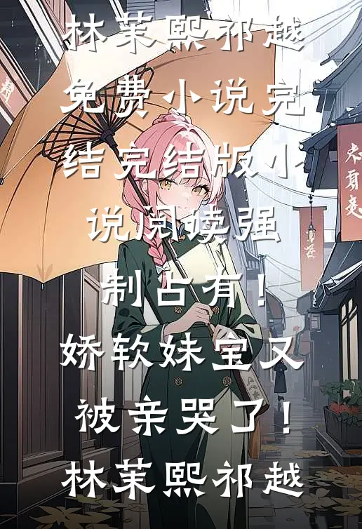 强制占有！娇软妹宝又被亲哭了！(林茉熙祁越)免费小说完结_完结版小说阅读强制占有！娇软妹宝又被亲哭了！林茉熙祁越