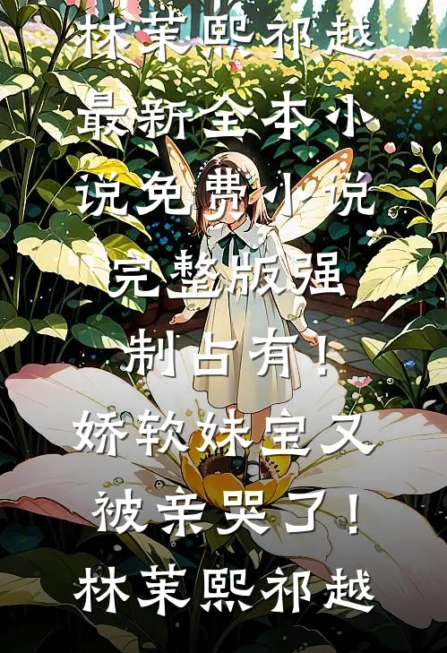 强制占有！娇软妹宝又被亲哭了！林茉熙祁越最新全本小说_免费小说完整版强制占有！娇软妹宝又被亲哭了！(林茉熙祁越)