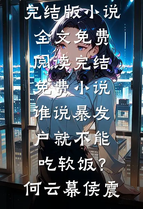 谁说暴发户就不能吃软饭？何云幕侯震完结版小说全文免费阅读_完结免费小说谁说暴发户就不能吃软饭？何云幕侯震