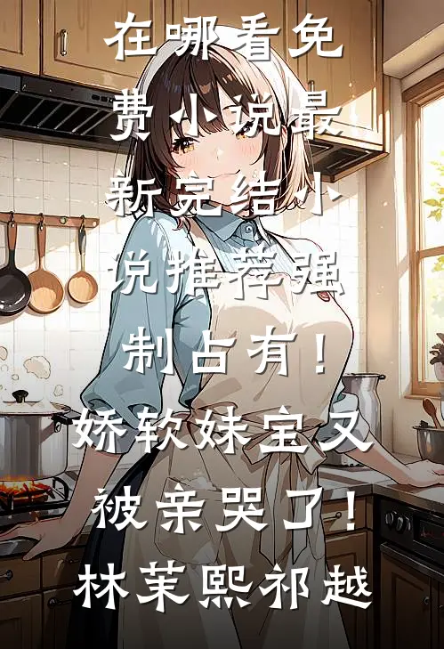 强制占有！娇软妹宝又被亲哭了！(林茉熙祁越)在哪看免费小说_最新完结小说推荐强制占有！娇软妹宝又被亲哭了！林茉熙祁越