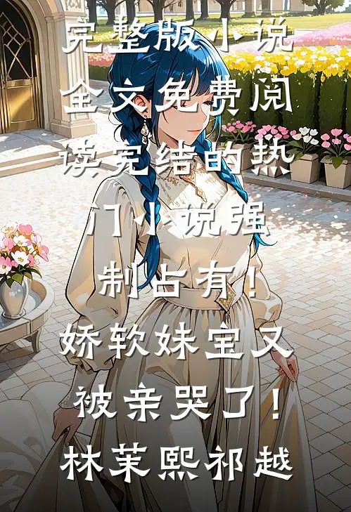 强制占有！娇软妹宝又被亲哭了！(林茉熙祁越)完整版小说全文免费阅读_完结的热门小说强制占有！娇软妹宝又被亲哭了！(林茉熙祁越)