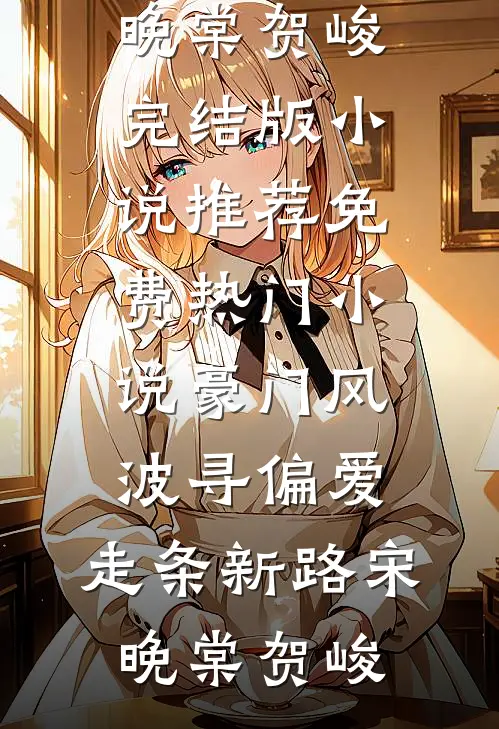 豪门风波寻偏爱，走条新路宋晚棠贺峻完结版小说推荐_免费热门小说豪门风波寻偏爱，走条新路宋晚棠贺峻