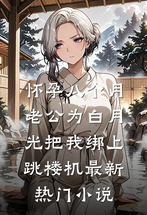 怀孕八个月，老公为白月光把我绑上跳楼机最新热门小说