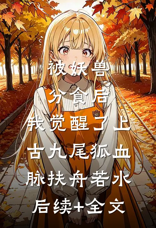 被妖兽分食后，我觉醒了上古九尾狐血脉扶舟若水后续+全文