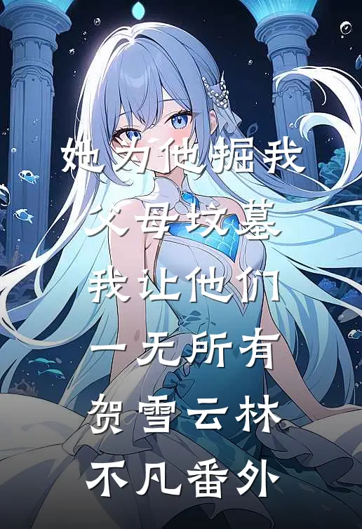 她为他掘我父母坟墓，我让他们一无所有贺雪云林不凡 番外