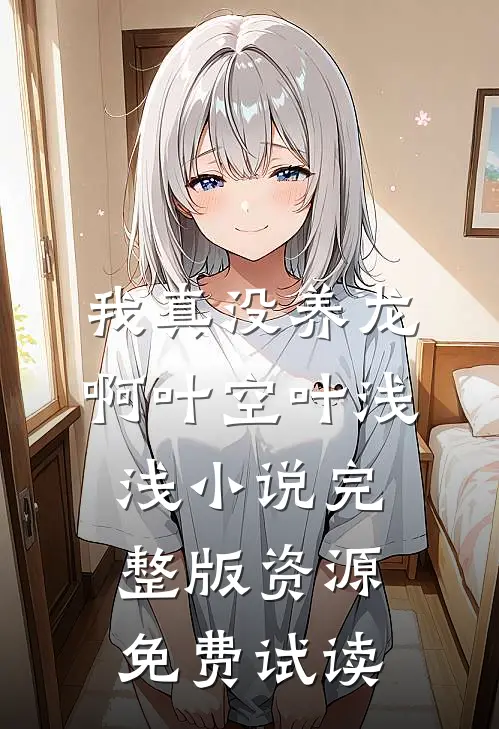 我真没养龙啊叶空叶浅浅小说完整版资源免费试读