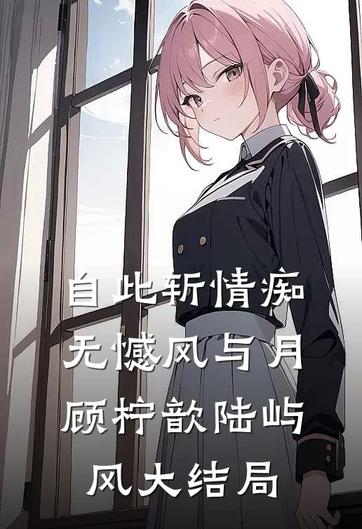 自此斩情痴，无憾风与月顾柠歆陆屿风大结局