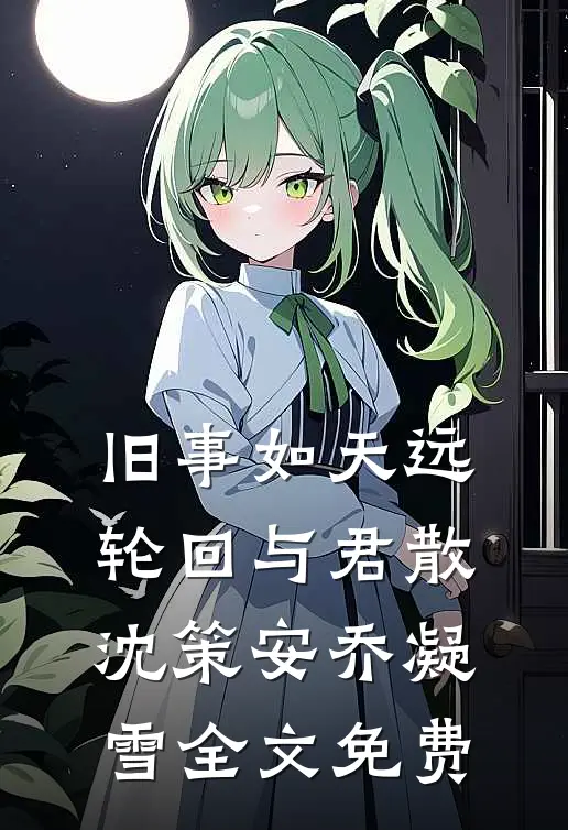 旧事如天远，轮回与君散沈策安乔凝雪全文免费