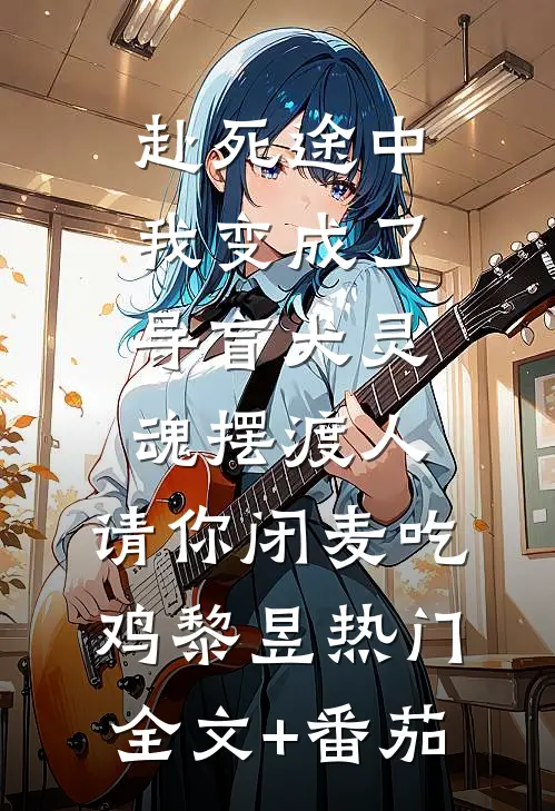 赴死途中，我变成了导盲犬-灵魂摆渡人，请你闭麦吃鸡黎昱热门全文+番茄