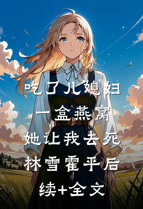 吃了儿媳妇一盒燕窝，她让我去死林雪霍平后续+全文