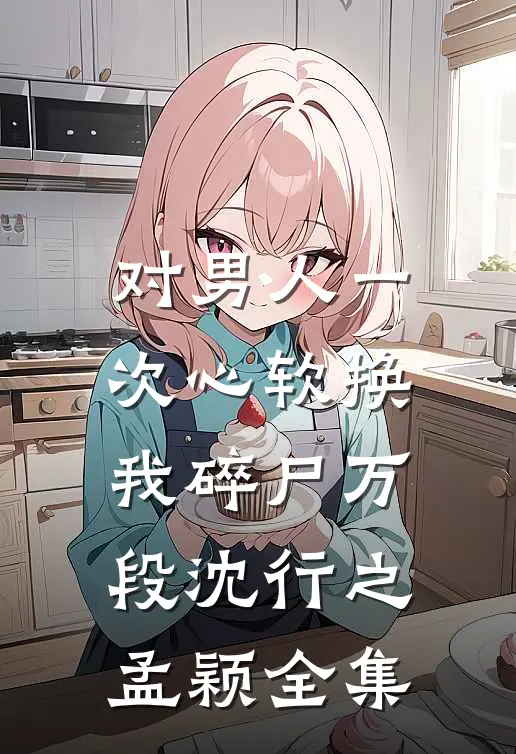 对男人一次心软换我碎尸万段沈行之孟颖全集