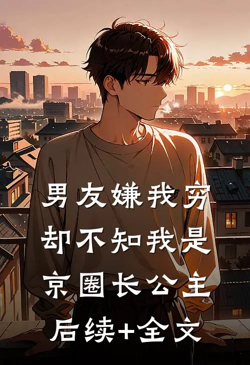男友嫌我穷，却不知我是京圈长公主后续+全文