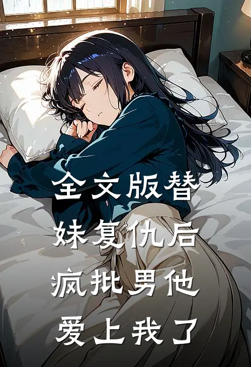 全文版替妹复仇后，疯批男他爱上我了