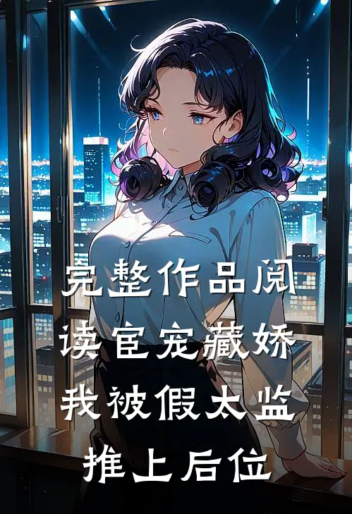 完整作品阅读宦宠藏娇：我被假太监推上后位