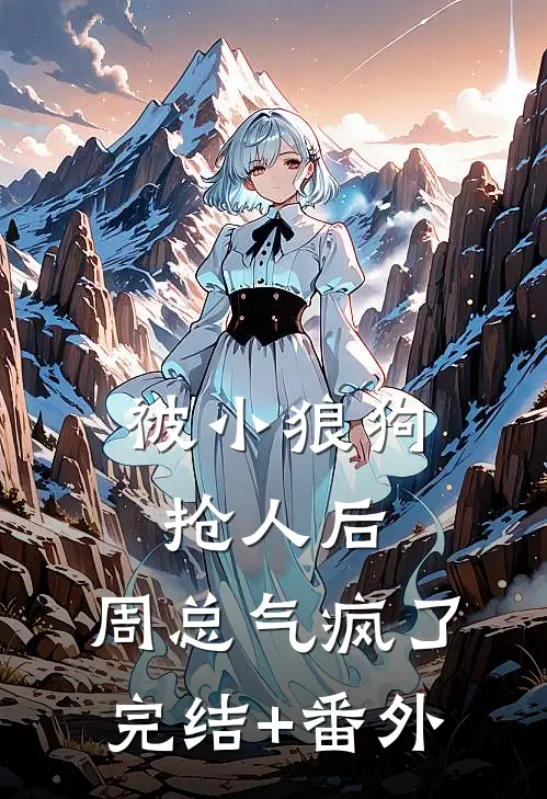 被小狼狗抢人后，周总气疯了完结+番外