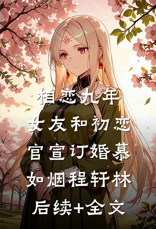 相恋九年，女友和初恋官宣订婚慕如烟程轩林后续+全文