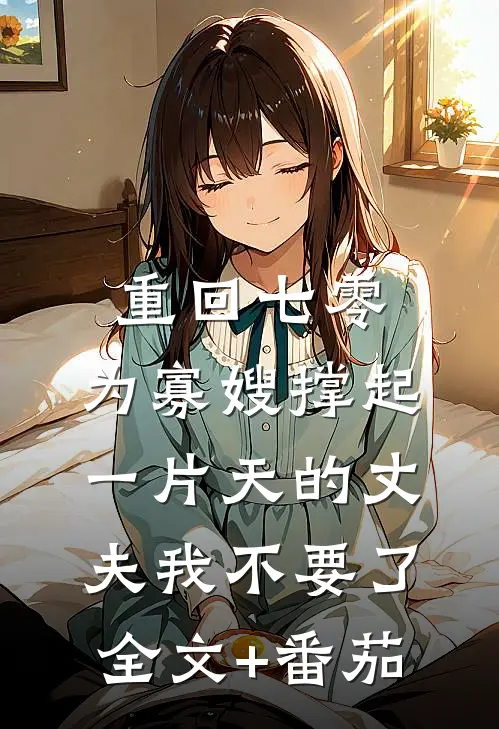 重回七零，为寡嫂撑起一片天的丈夫我不要了全文+番茄