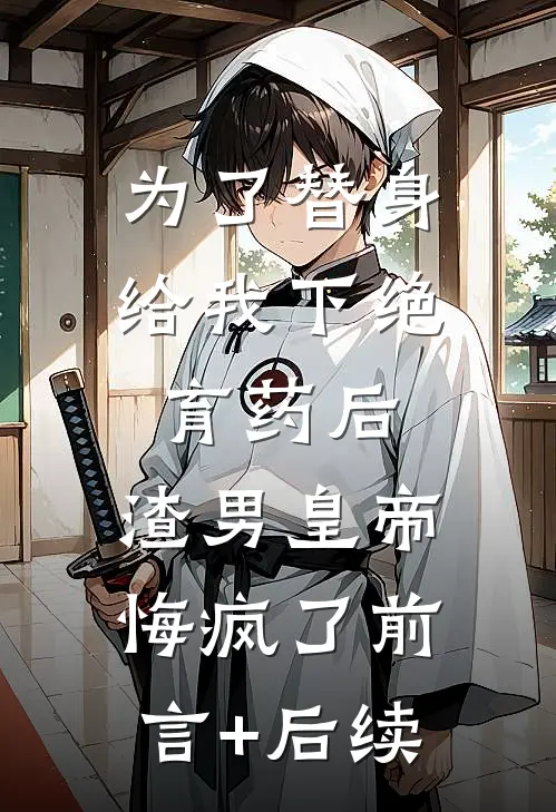 为了替身给我下绝育药后，渣男皇帝悔疯了前言+后续