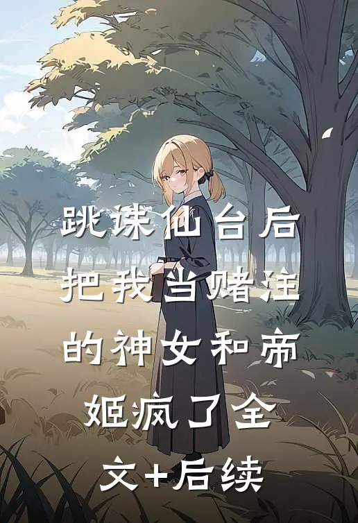 跳诛仙台后，把我当赌注的神女和帝姬疯了全文+后续
