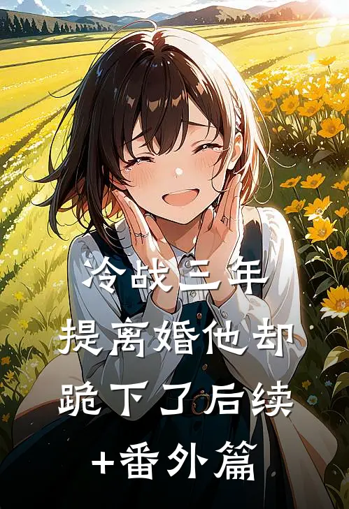 冷战三年，提离婚他却跪下了后续+番外篇