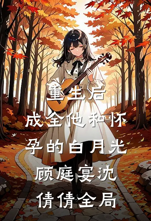 重生后，成全他和怀孕的白月光顾庭宴沈倩倩全局