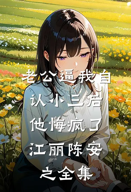 老公逼我自认小三后，他悔疯了江丽陈安之全集