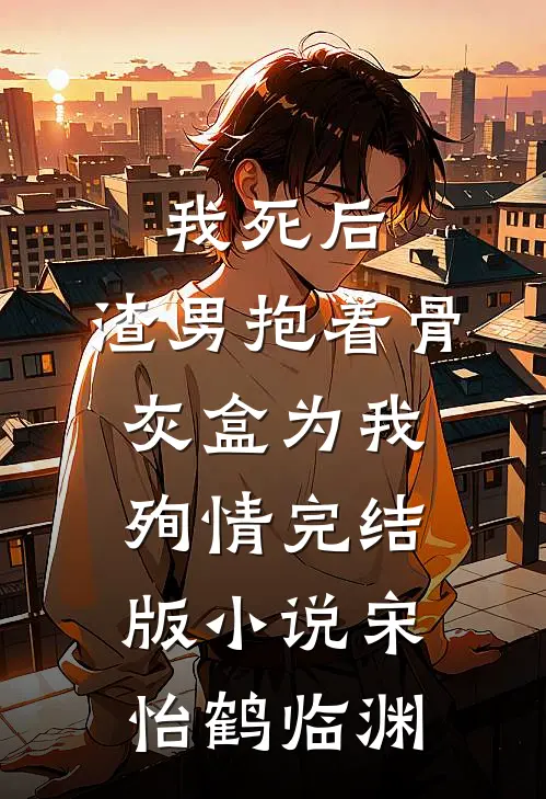 我死后，渣男抱着骨灰盒为我殉情完结版小说宋怡鹤临渊
