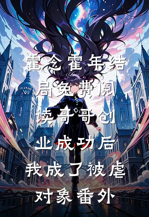 霍念霍年结局免费阅读哥哥创业成功后，我成了被虐对象番外