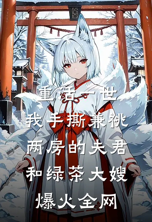 重活一世，我手撕兼祧两房的夫君和绿茶大嫂爆火全网