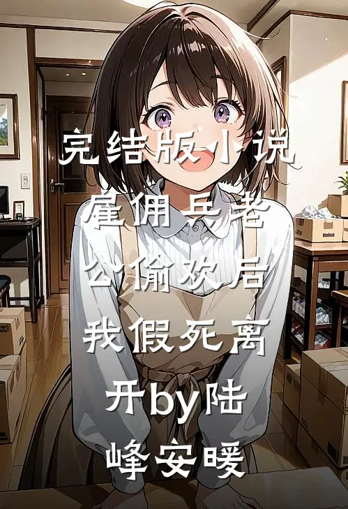 完结版小说雇佣兵老公偷欢后，我假死离开by陆峰安暖