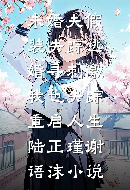 未婚夫假装失踪逃婚寻刺激，我也失踪重启人生陆正瑾谢语沫小说