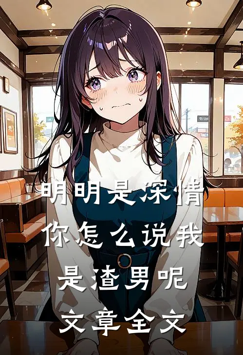 明明是深情，你怎么说我是渣男呢文章全文