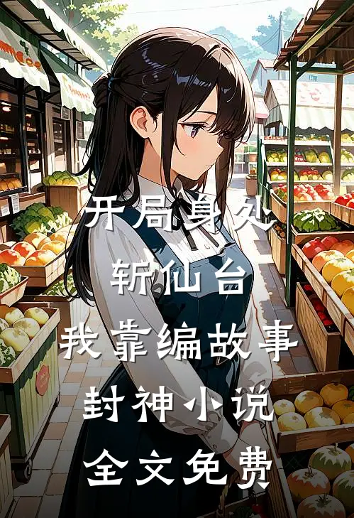 开局身处斩仙台，我靠编故事封神小说全文免费