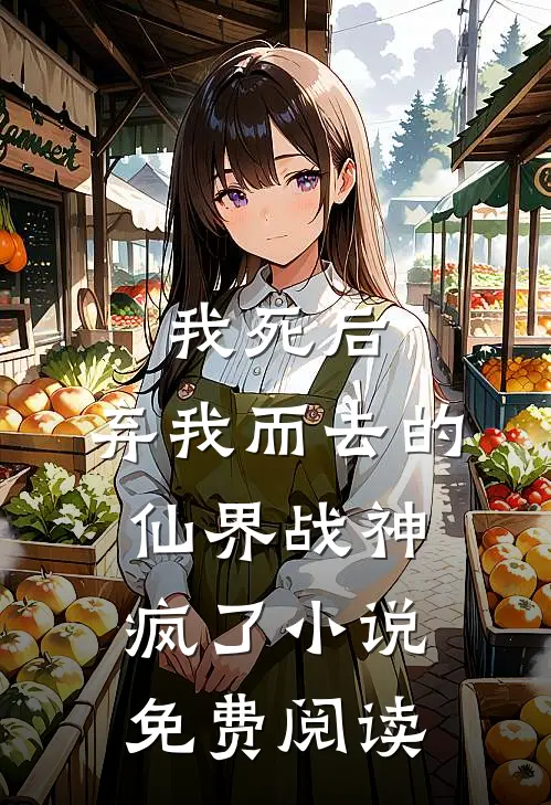我死后，弃我而去的仙界战神疯了小说免费阅读