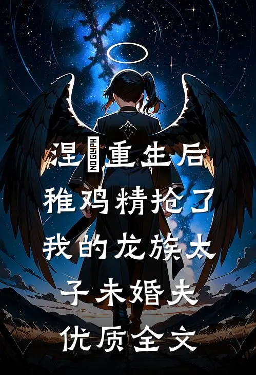 涅槃重生后，稚鸡精抢了我的龙族太子未婚夫优质全文