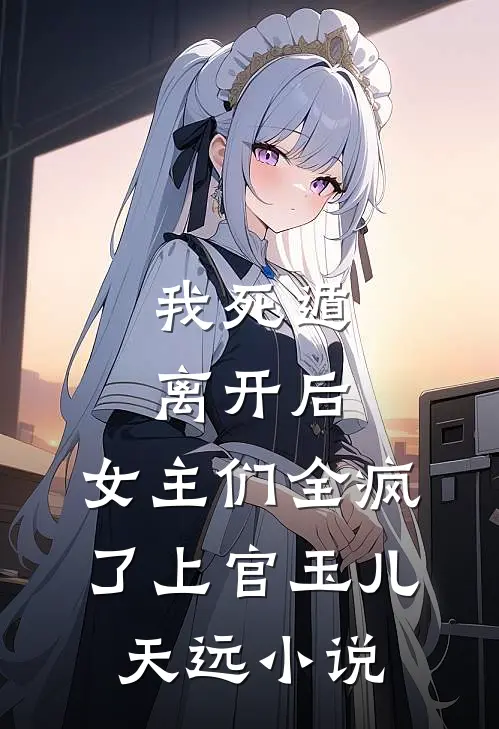 我死遁离开后，女主们全疯了上官玉儿天远小说