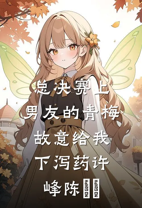 总决赛上，男友的青梅故意给我下泻药许峰陈玥玥