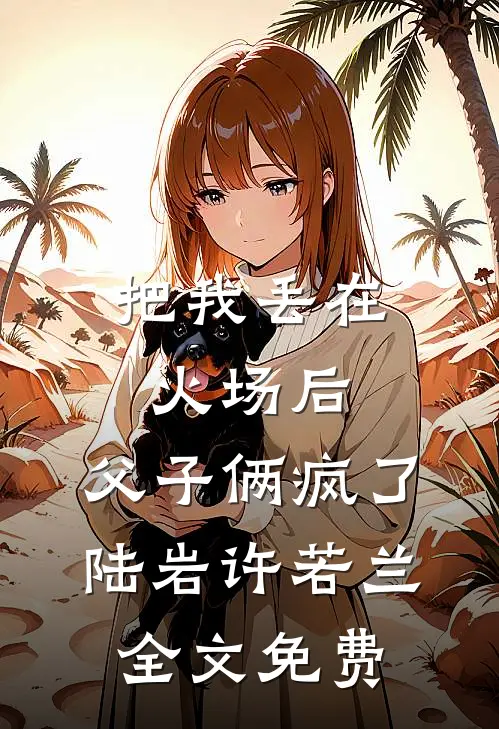 把我丢在火场后，父子俩疯了陆岩许若兰全文免费