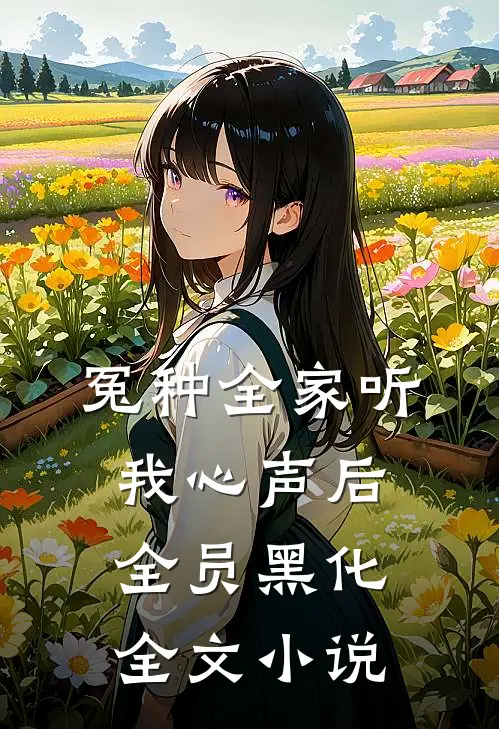冤种全家听我心声后，全员黑化全文小说