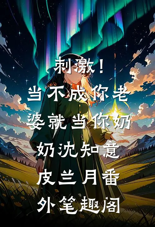 刺激！当不成你老婆就当你奶奶：沈知意皮兰月番外笔趣阁