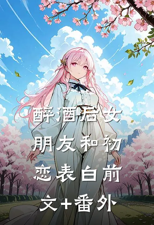 醉酒后女朋友和初恋表白前文+番外