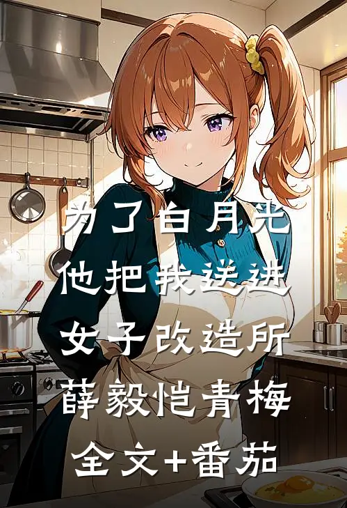为了白月光，他把我送进女子改造所薛毅恺青梅全文+番茄