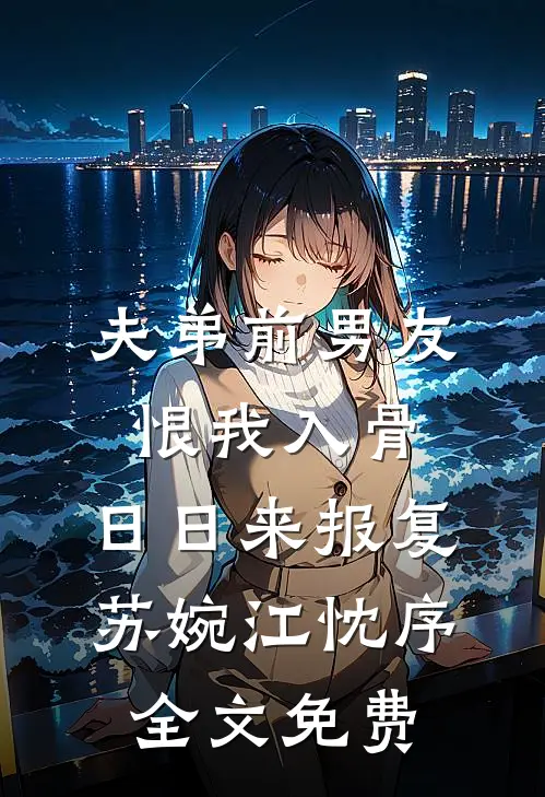 夫弟前男友恨我入骨，日日来报复苏婉江忱序全文免费